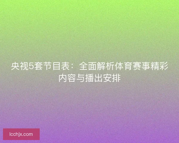 央视5套节目表：全面解析体育赛事精彩内容与播出安排