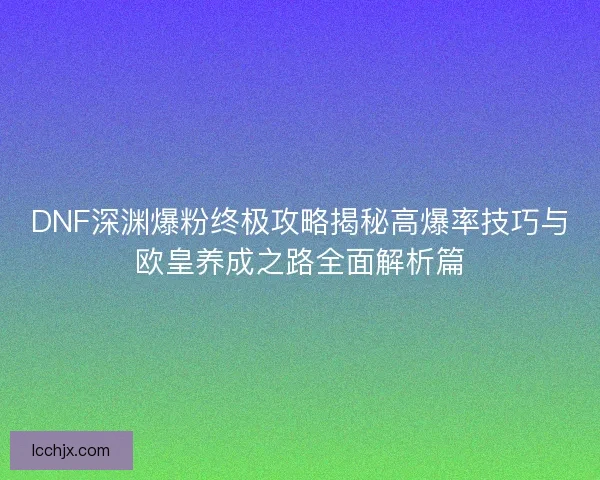 DNF深渊爆粉终极攻略揭秘高爆率技巧与欧皇养成之路全面解析篇
