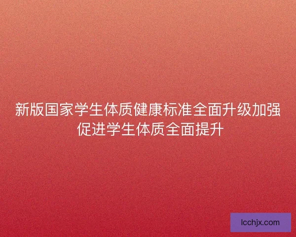 新版国家学生体质健康标准全面升级加强 促进学生体质全面提升