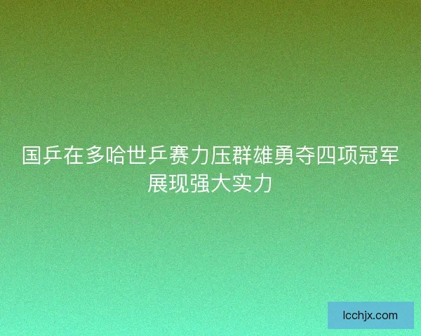 国乒在多哈世乒赛力压群雄勇夺四项冠军展现强大实力