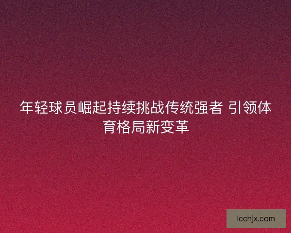 年轻球员崛起持续挑战传统强者 引领体育格局新变革