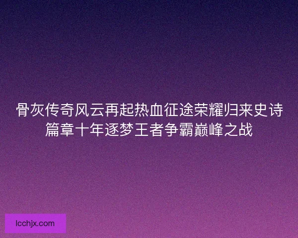 骨灰传奇风云再起热血征途荣耀归来史诗篇章十年逐梦王者争霸巅峰之战